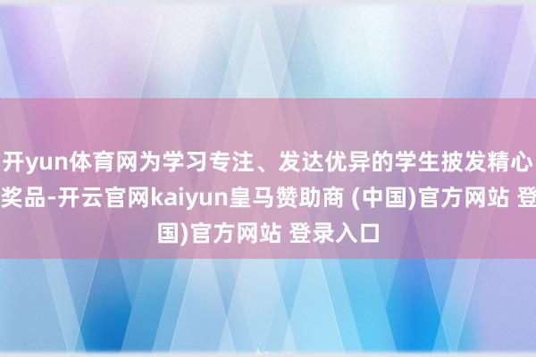 开yun体育网为学习专注、发达优异的学生披发精心准备的奖品-开云官网kaiyun皇马赞助商 (中国)官方网站 登录入口