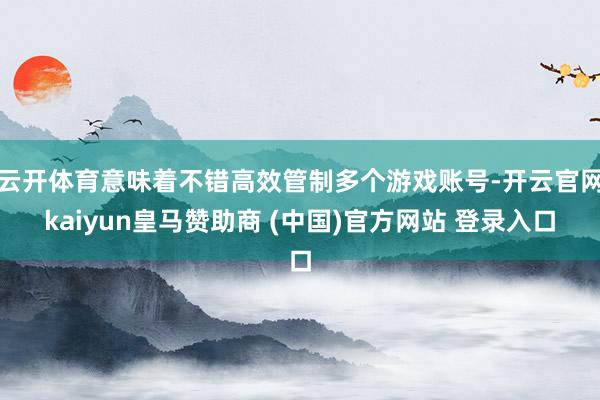 云开体育意味着不错高效管制多个游戏账号-开云官网kaiyun皇马赞助商 (中国)官方网站 登录入口