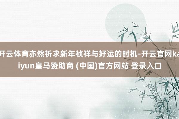 开云体育亦然祈求新年祯祥与好运的时机-开云官网kaiyun皇马赞助商 (中国)官方网站 登录入口