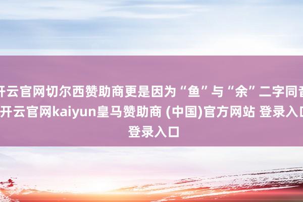 开云官网切尔西赞助商更是因为“鱼”与“余”二字同音-开云官网kaiyun皇马赞助商 (中国)官方网站 登录入口
