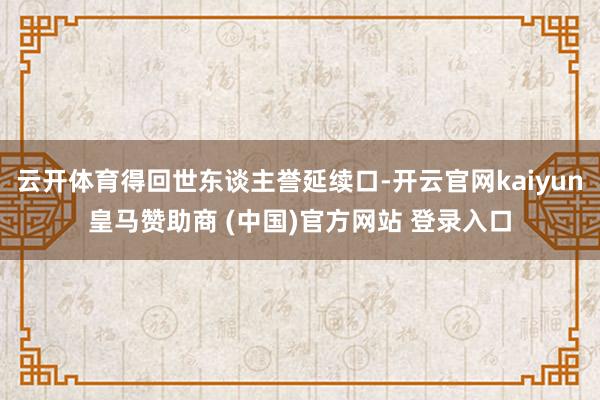 云开体育得回世东谈主誉延续口-开云官网kaiyun皇马赞助商 (中国)官方网站 登录入口