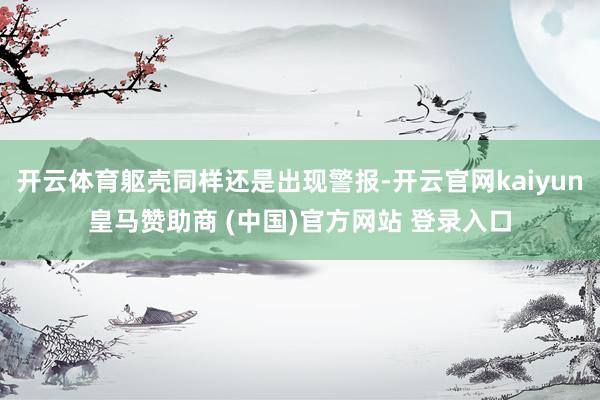 开云体育躯壳同样还是出现警报-开云官网kaiyun皇马赞助商 (中国)官方网站 登录入口