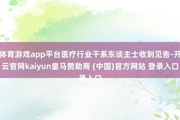 体育游戏app平台医疗行业干系东谈主士收到见告-开云官网kaiyun皇马赞助商 (中国)官方网站 登录入口