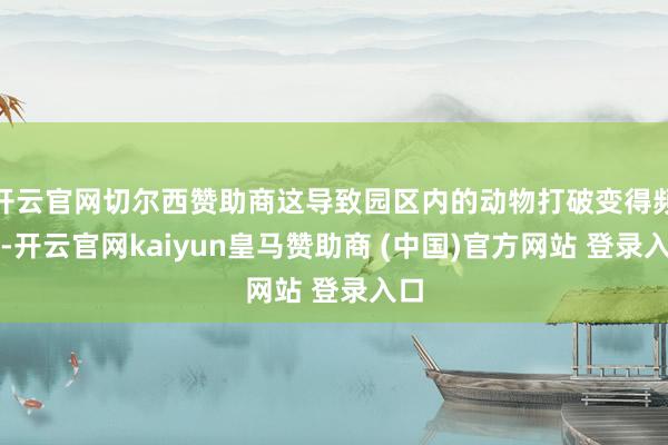 开云官网切尔西赞助商这导致园区内的动物打破变得频频-开云官网kaiyun皇马赞助商 (中国)官方网站 登录入口