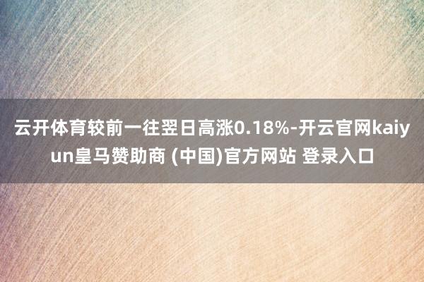 云开体育较前一往翌日高涨0.18%-开云官网kaiyun皇马赞助商 (中国)官方网站 登录入口