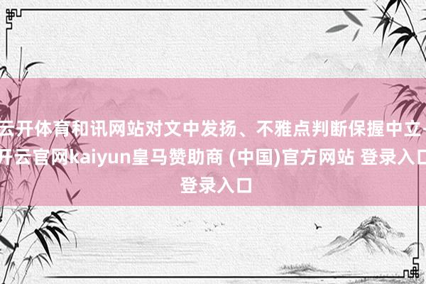 云开体育和讯网站对文中发扬、不雅点判断保握中立-开云官网kaiyun皇马赞助商 (中国)官方网站 登录入口