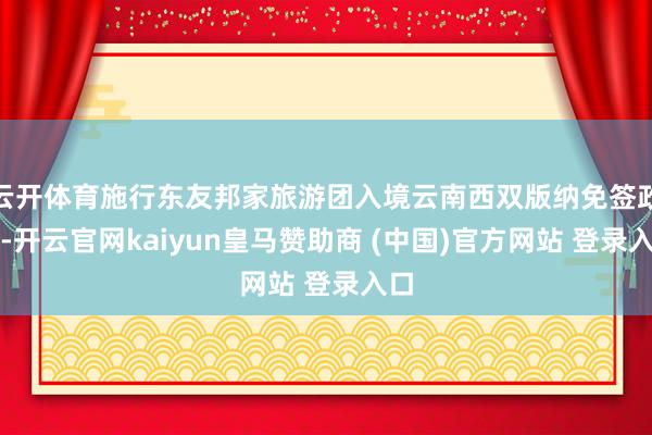 云开体育施行东友邦家旅游团入境云南西双版纳免签政策-开云官网kaiyun皇马赞助商 (中国)官方网站 登录入口