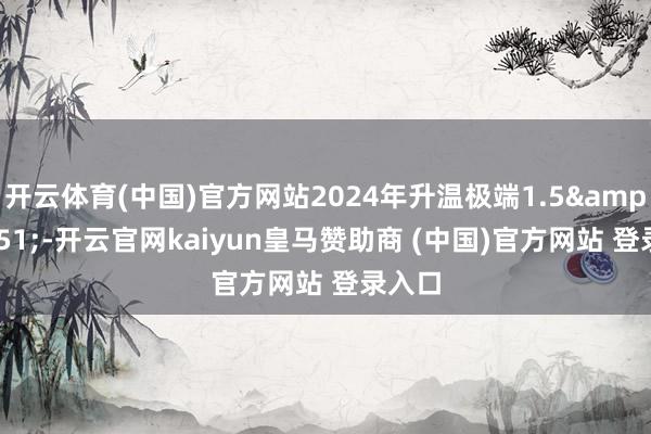 开云体育(中国)官方网站2024年升温极端1.5&#8451;-开云官网kaiyun皇马赞助商 (中国)官方网站 登录入口