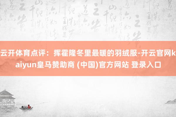 云开体育　　点评：挥霍隆冬里最暖的羽绒服-开云官网kaiyun皇马赞助商 (中国)官方网站 登录入口