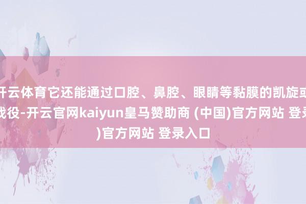 开云体育它还能通过口腔、鼻腔、眼睛等黏膜的凯旋或障碍战役-开云官网kaiyun皇马赞助商 (中国)官方网站 登录入口