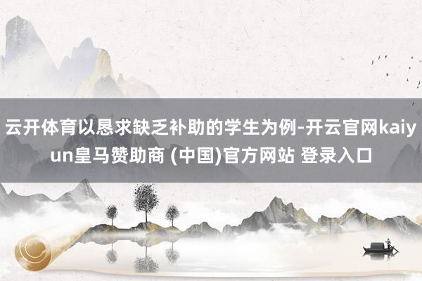 云开体育以恳求缺乏补助的学生为例-开云官网kaiyun皇马赞助商 (中国)官方网站 登录入口