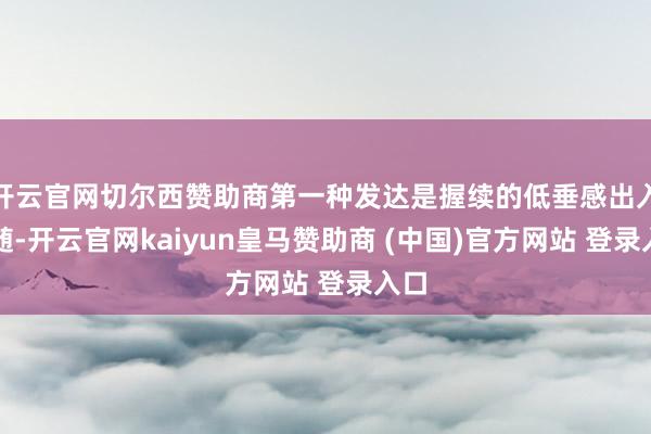 开云官网切尔西赞助商第一种发达是握续的低垂感出入相随-开云官网kaiyun皇马赞助商 (中国)官方网站 登录入口