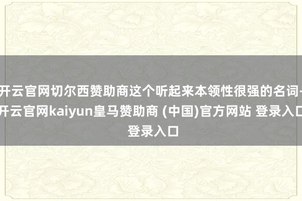 开云官网切尔西赞助商这个听起来本领性很强的名词-开云官网kaiyun皇马赞助商 (中国)官方网站 登录入口