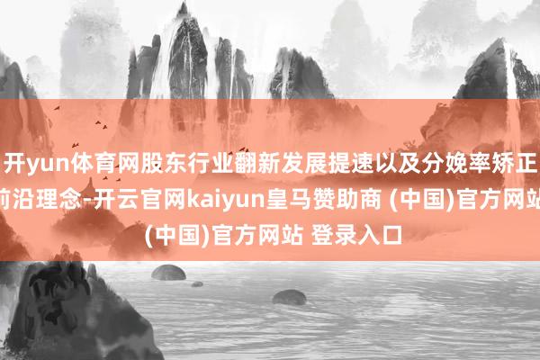 开yun体育网股东行业翻新发展提速以及分娩率矫正的一种最前沿理念-开云官网kaiyun皇马赞助商 (中国)官方网站 登录入口