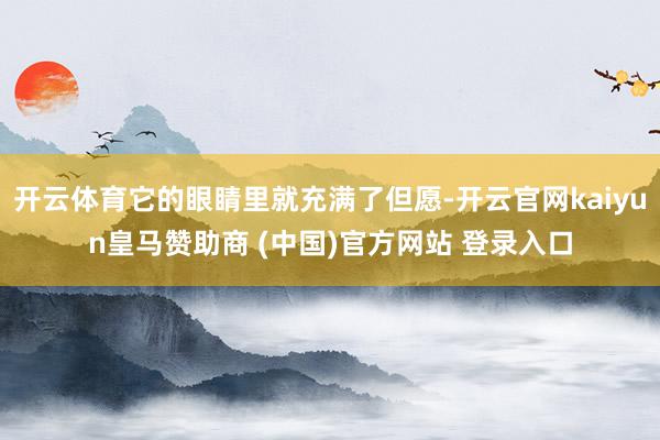 开云体育它的眼睛里就充满了但愿-开云官网kaiyun皇马赞助商 (中国)官方网站 登录入口