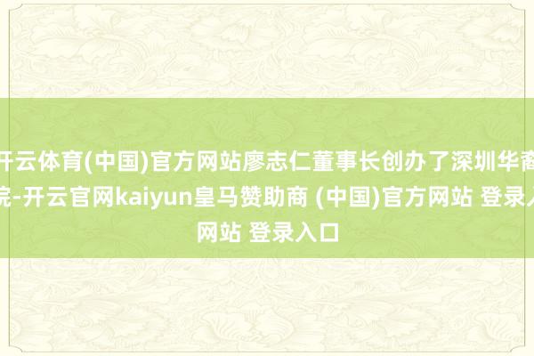 开云体育(中国)官方网站廖志仁董事长创办了深圳华裔病院-开云官网kaiyun皇马赞助商 (中国)官方网站 登录入口