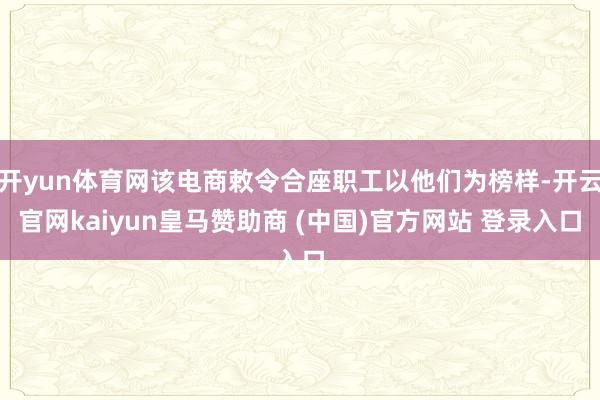 开yun体育网该电商敕令合座职工以他们为榜样-开云官网kaiyun皇马赞助商 (中国)官方网站 登录入口