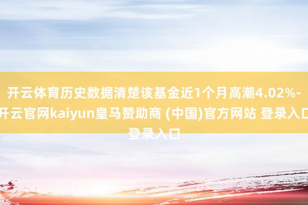 开云体育历史数据清楚该基金近1个月高潮4.02%-开云官网kaiyun皇马赞助商 (中国)官方网站 登录入口