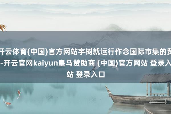 开云体育(中国)官方网站宇树就运行作念国际市集的贸易-开云官网kaiyun皇马赞助商 (中国)官方网站 登录入口