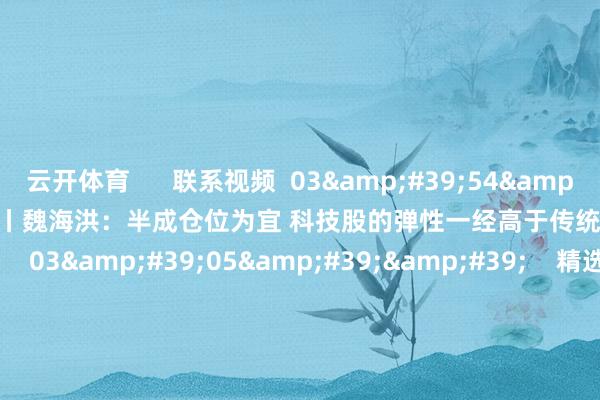 云开体育 联系视频 03'54'' 精选丨魏海洪:半成仓位为宜 科技股的弹性一经高于传统板块 267 02-28 20:33 03'05'' 精选丨赵旭峰:提倡半仓扫尾 大盘蓝筹 成长股和债券可组合建立 原创 460 02-21 19:08 04'02'' 精选丨