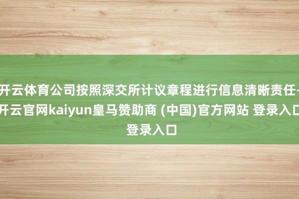 开云体育公司按照深交所计议章程进行信息清晰责任-开云官网kaiyun皇马赞助商 (中国)官方网站 登录入口