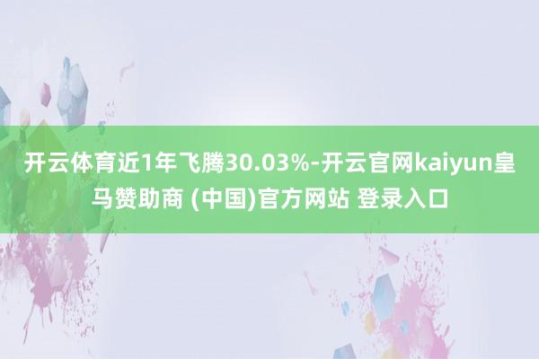 开云体育近1年飞腾30.03%-开云官网kaiyun皇马赞助商 (中国)官方网站 登录入口