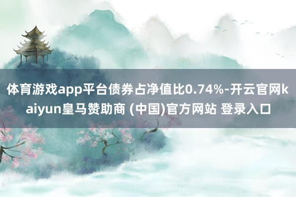 体育游戏app平台债券占净值比0.74%-开云官网kaiyun皇马赞助商 (中国)官方网站 登录入口