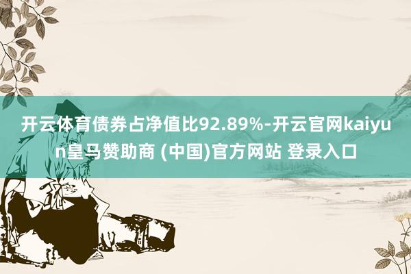 开云体育债券占净值比92.89%-开云官网kaiyun皇马赞助商 (中国)官方网站 登录入口