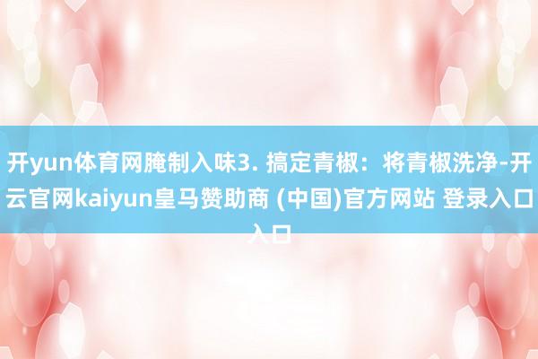 开yun体育网腌制入味3. 搞定青椒：将青椒洗净-开云官网kaiyun皇马赞助商 (中国)官方网站 登录入口