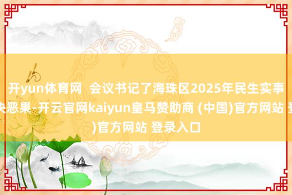 开yun体育网  会议书记了海珠区2025年民生实事样子票决恶果-开云官网kaiyun皇马赞助商 (中国)官方网站 登录入口