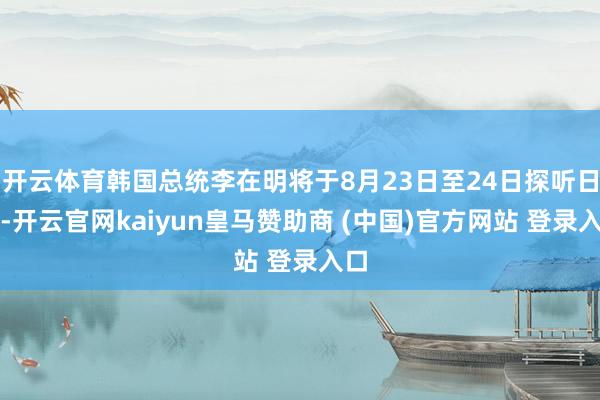 开云体育韩国总统李在明将于8月23日至24日探听日本-开云官网kaiyun皇马赞助商 (中国)官方网站 登录入口