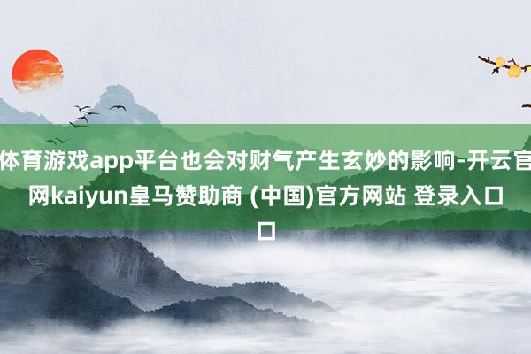 体育游戏app平台也会对财气产生玄妙的影响-开云官网kaiyun皇马赞助商 (中国)官方网站 登录入口