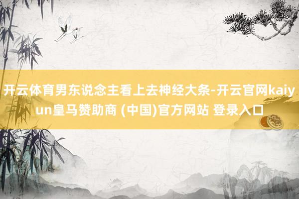 开云体育男东说念主看上去神经大条-开云官网kaiyun皇马赞助商 (中国)官方网站 登录入口