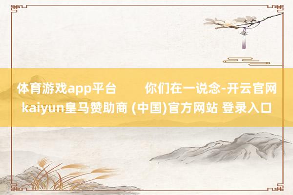 体育游戏app平台        你们在一说念-开云官网kaiyun皇马赞助商 (中国)官方网站 登录入口
