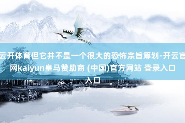 云开体育但它并不是一个很大的恐怖宗旨筹划-开云官网kaiyun皇马赞助商 (中国)官方网站 登录入口
