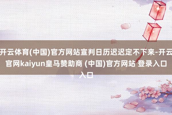 开云体育(中国)官方网站宣判日历迟迟定不下来-开云官网kaiyun皇马赞助商 (中国)官方网站 登录入口