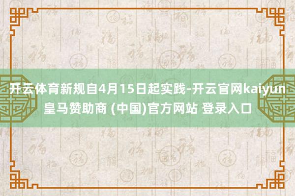 开云体育新规自4月15日起实践-开云官网kaiyun皇马赞助商 (中国)官方网站 登录入口