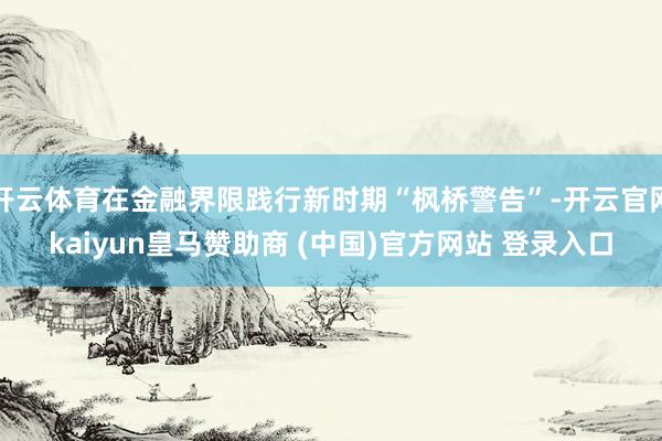 开云体育在金融界限践行新时期“枫桥警告”-开云官网kaiyun皇马赞助商 (中国)官方网站 登录入口
