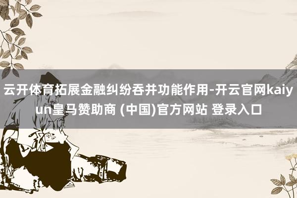 云开体育拓展金融纠纷吞并功能作用-开云官网kaiyun皇马赞助商 (中国)官方网站 登录入口