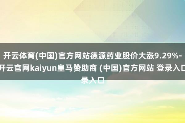 开云体育(中国)官方网站德源药业股价大涨9.29%-开云官网kaiyun皇马赞助商 (中国)官方网站 登录入口