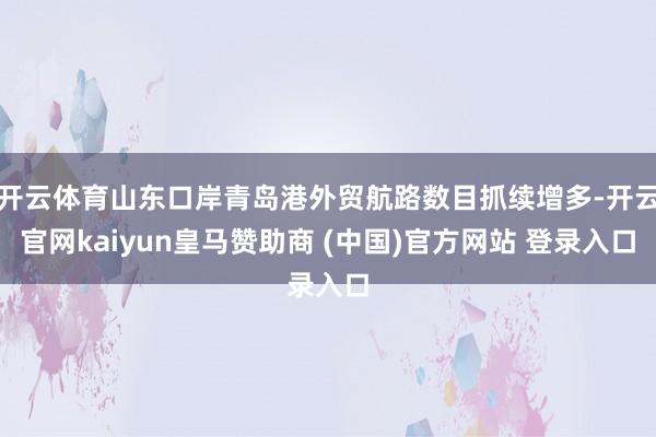开云体育山东口岸青岛港外贸航路数目抓续增多-开云官网kaiyun皇马赞助商 (中国)官方网站 登录入口