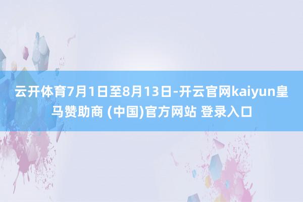 云开体育7月1日至8月13日-开云官网kaiyun皇马赞助商 (中国)官方网站 登录入口
