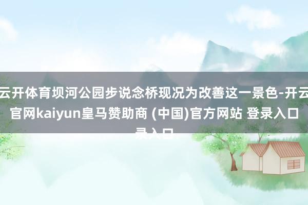 云开体育坝河公园步说念桥现况为改善这一景色-开云官网kaiyun皇马赞助商 (中国)官方网站 登录入口