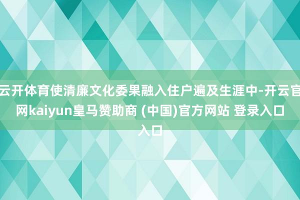 云开体育使清廉文化委果融入住户遍及生涯中-开云官网kaiyun皇马赞助商 (中国)官方网站 登录入口