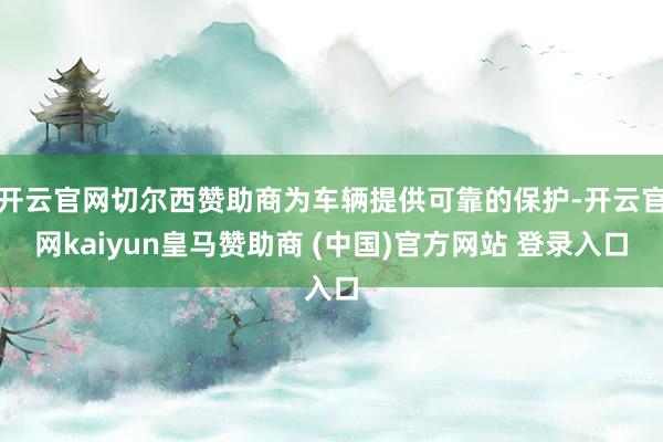 开云官网切尔西赞助商为车辆提供可靠的保护-开云官网kaiyun皇马赞助商 (中国)官方网站 登录入口