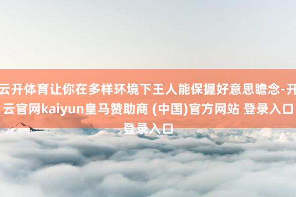 云开体育让你在多样环境下王人能保握好意思瞻念-开云官网kaiyun皇马赞助商 (中国)官方网站 登录入口