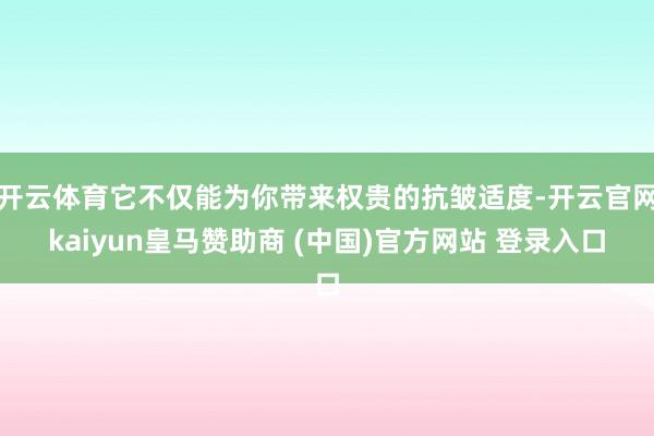 开云体育它不仅能为你带来权贵的抗皱适度-开云官网kaiyun皇马赞助商 (中国)官方网站 登录入口