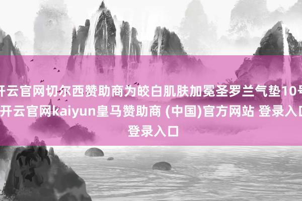 开云官网切尔西赞助商为皎白肌肤加冕圣罗兰气垫10号-开云官网kaiyun皇马赞助商 (中国)官方网站 登录入口