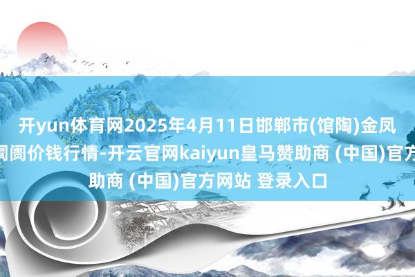 开yun体育网2025年4月11日邯郸市(馆陶)金凤禽蛋农贸批发阛阓价钱行情-开云官网kaiyun皇马赞助商 (中国)官方网站 登录入口