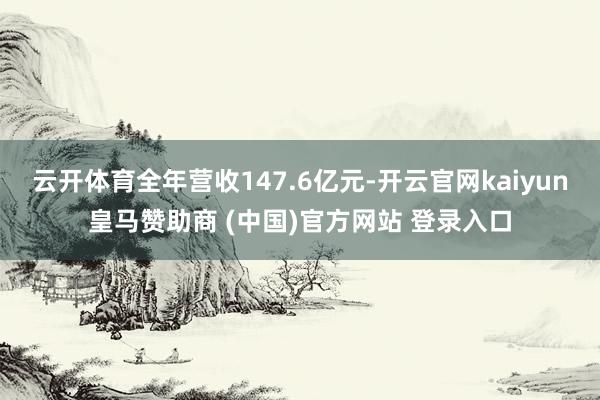 云开体育全年营收147.6亿元-开云官网kaiyun皇马赞助商 (中国)官方网站 登录入口